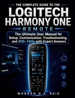 THE COMPLETE GUIDE TO THE LOGITECH HARMONY ONE REMOTE: The Ultimate User Manual for Setup, Customization, Troubleshooting, and 200+ FAQs with Expert Answers (Morgan D.A Reid User Guides) B0GZH2F2PH Book Cover