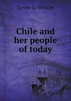 Chile And Her People Of Today: An Account Of The Customs, Characteristics, Amusements, History And Advancement Of The Chileans, And The Development A 9355116071 Book Cover