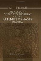 An Account of the Establishment of the Fatemite Dynasty in Africa: Being the Annals of That Province from the Year 290 of the Heg'ra to the Year 300. Ascribed to El Mas'ûdi 1162634197 Book Cover