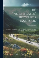 The "indispensable" Bicyclist's Handbook: A Complete Cyclopaedia Upon The Subject Of The Bicycle And Safety Bicycle, And Their Construction 1021189146 Book Cover