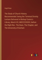 The Study of Church History Recommended: being the Terminal Divinity Lecture Delivered in Bishop Cosins's Library, March XV, MDCCCXXXIV, before the ... The Chapter, and The University of Durham 3385615550 Book Cover