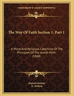 The Way Of Faith Section 1, Part 1: A Moral And Religious Catechism Of The Principles Of The Jewish Faith 1161742417 Book Cover