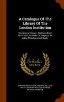 A Catalogue of the Library of the London Institution: The General Library. Additions from 1843-1852. an Index of Subjects. an Index of Authors and Books 1345621345 Book Cover