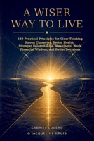A Wiser Way to Live: 180 Practical Principles for Clear Thinking, Strong Character, Better Health, Stronger Relationships, Meaningful Work, Financial Wisdom, and Better Decisions B0HGDPLC8W Book Cover