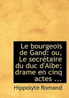 Le Bourgeois de Gand: Ou, Le Secrétaire du duc D'Albe; Drame en Cinq Actes 1022066390 Book Cover
