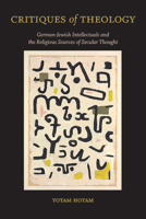 Critiques of Theology: German-Jewish Intellectuals and the Religious Sources of Secular Thought 143849436X Book Cover