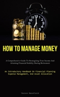 How To Manage Money: A Comprehensive Guide To Strategizing Your Income And Attaining Financial Stability During Retirement 183787705X Book Cover