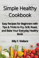 Simple Healthy Cookbook: Easy Recipes for Beginners with Tips & Tricks to Fry, Grill, Roast, and Bake Your Everyday Healthy Book 180283382X Book Cover