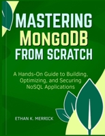 Mastering MongoDB From Scratch: "A Hands-On Guide to Building, Optimizing, and Securing NoSQL Applications" B0FP5LRZ5R Book Cover