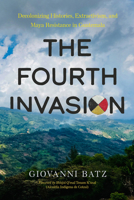The Fourth Invasion: Decolonizing Histories, Extractivism, and Maya Resistance in Guatemala 0520401735 Book Cover
