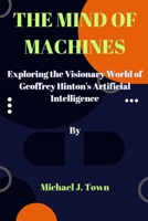 THE MIND OF MACHINES: Exploring the Visionary World of Geoffrey Hinton's Artificial Intelligence B0C4MCMG81 Book Cover