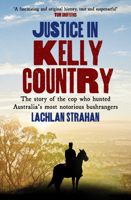 Justice in Kelly Country: The Story of the Cop Who Hunted Australia’s Most Notorious Bushrangers 192263350X Book Cover