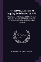 Report Of A Mission Of Inquiry To Lebanon In 1870: Undertaken At The Request Of The Foreign Missions Committee Of The Free Church Of Scotland And The 1378553438 Book Cover