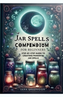 Jar Spells Compendium for Beginners: Step-By-Step Guide to Creating Powerful Jar Spells B0CVTXGPY9 Book Cover
