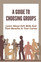 A Guide To Choosing Groups: Learn About Soft Skills And Their Benefits In Your Career: Choosing Groups B09CGGV7GP Book Cover