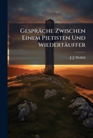 Gesprache Zwischen Einem Pietisten Und Wiedertauffer, in Welchen Einige Vorurtheile Und Lehrpuncten Der Wiedertauffer Untesucht Sind... 1270840282 Book Cover