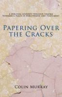Papering Over the Cracks: My Spiritual Journey Through Trauma Towards a Place of Forgiveness and Fulfilment. Colin Murray 1848764022 Book Cover