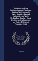 Domestic Sanitary Engineering and Plumbing, Dealing With Domestic Water Supplies, Pump & Hydraulic ram Work, Hydraulics, Sanitary Work, Heating by low Pressure, hot Water, & External Plumbing Work 1340031434 Book Cover