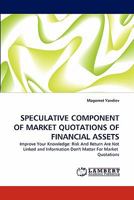 SPECULATIVE COMPONENT OF MARKET QUOTATIONS OF FINANCIAL ASSETS: Improve Your Knowledge: Risk And Return Are Not Linked and Information Don't Matter For Market Quotations 3843376948 Book Cover