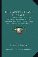 This Goodly Frame the Earth; Stray Impressions of Scenes, Incidents and Persons in a Journey Touching Japan, China, Egypt, Palestine and Greece 1165160803 Book Cover