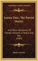 Jeanne Darc, The Patriot Martyr: And Other Narratives Of Female Heroism In Peace And War 1437071864 Book Cover