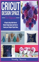 Cricut Design Space for Beginners: A Step by Step Guide How to Master Design Space and How to Create your Uniquie Project Ideas. 1802998306 Book Cover