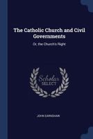 The Catholic Church and Civil Governments: Or, the Church's Right 1021691968 Book Cover