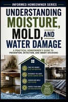 Understanding Moisture, Mold, and Water Damage: A Practical Homeowner's Guide to Prevention, Detection, and Smart Decisions (Informed Homeowner) B0HH9SPF4H Book Cover