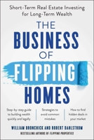 The Business of Flipping Homes: Short-Term Real Estate Investing for Long-Term Wealth 1942952775 Book Cover