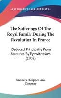 The Sufferings Of The Royal Family During The Revolution In France: Deduced Principally From Accounts By Eyewitnesses 1165095475 Book Cover