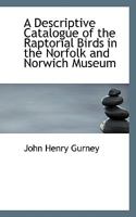 A Descriptive Catalogue of the Raptorial Birds in the Norfolk and Norwich Museum 052670215X Book Cover