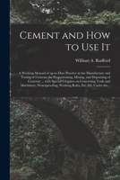 Cement and How to Use It: A Working Manual of Up-to-date Practice in the Manufacture and Testing of Cement : the Proportioning, Mixing, and Depositing ... Construction, Plain and Reinforced : With... 136297448X Book Cover