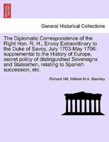 The Diplomatic Correspondence of the Right Hon. R. H., Envoy Extraordinary to the Duke of Savoy, July 1703-May 1706: supplemental to the History of ... Sovereigns and Statesmen,... PART II 1241693579 Book Cover