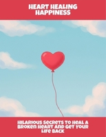 Heart Healing Happiness: Hilarious Secrets To Heal A Broken Heart And Get Your Life Back B0FR41TN9C Book Cover