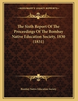 The Sixth Report Of The Proceedings Of The Bombay Native Education Society, 1830 1120928443 Book Cover