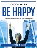 Choosing to be happy: Attaining Emotional Strength 1804387118 Book Cover