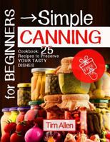for Beginners: Simple Canning Cookbook: 25 Recipes to Preserve YOUR Tasty Dishes 1973881470 Book Cover