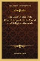 The Case Of The Irish Church Argued On Its Moral And Religious Grounds 1163078107 Book Cover