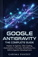 Google Antigravity: The Complete Guide: Master AI Agents, Vibe Coding, Automation, Prompts, Workflows, CLI, SDK & Agentic Development B0HH7B4RDK Book Cover