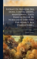Extrait Du Registre Des Dons, Confiscations, Maintenues ... Faits Dans Le DuchÃ(c) De Normandie (1418-1420) Par Henri V, Roi D'angleterre... (French Edition) 1024529584 Book Cover