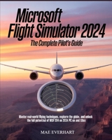Microsoft Flight Simulator 2024: The Complete Pilot’s Guide: Master Real-World Flying Techniques, Explore the Globe, and Unlock the Full Potential of MSFS 2024 on PC and Xbox B0FDQDB8B3 Book Cover