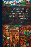 La Cuestión De Misiones Ante El Presidente De Los Estados Unidos De América... 1144168325 Book Cover
