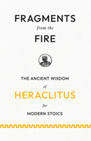 Fragments from the Fire: The Ancient Wisdom of Heraclitus for Modern Stoics 1528724895 Book Cover