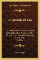 A Curiosity Of Law: Or A Respondent In The Supreme Judicial Court As A Judge In The General Court, And What Possibly Came Of It 1240042116 Book Cover
