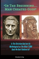 In The Beginning... Man Created God?: Is The Christian God Just As Mythological As The Other 7,999 We Don't Believe In? 131210709X Book Cover