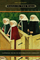 Nails in the Wall: Catholic Nuns in Reformation Germany (Women in Culture and Society Series) 0226472574 Book Cover