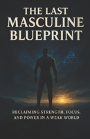 The Last Masculine Blueprint: Reclaiming Strength, Focus, and Power in a Weak World B0FRMZH8MM Book Cover