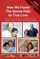 How We Found The Secret Path to True Love: 8 men reveal their real life stories on their journey to finding genuine love and happiness 0989900924 Book Cover