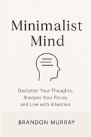 Minimalist Mind: Declutter Your Thoughts, Sharpen Your Focus, and Live with Intention B0FCDDG411 Book Cover
