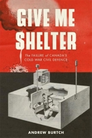 Give Me Shelter: The Failure of Canada's Cold War Civil Defence 0774822414 Book Cover